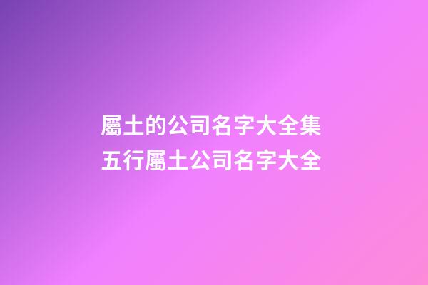 屬土的公司名字大全集 五行屬土公司名字大全-第1張-公司起名-玄機派